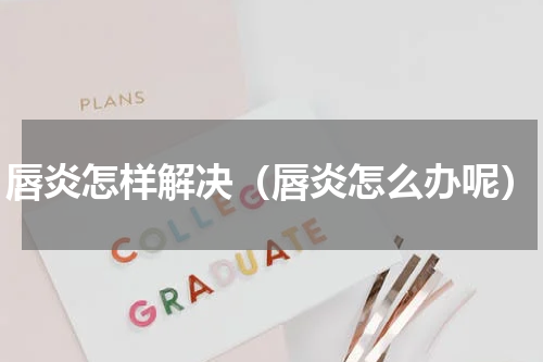 唇炎怎样解决（唇炎怎么办呢）