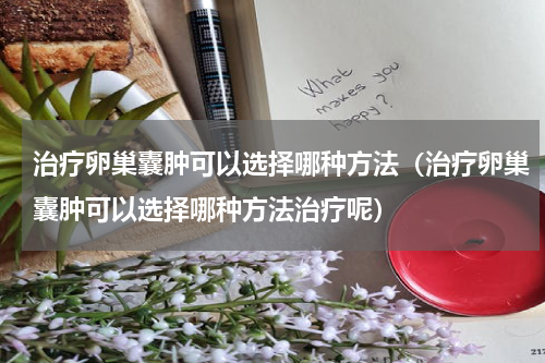 治疗卵巢囊肿可以选择哪种方法（治疗卵巢囊肿可以选择哪种方法治疗呢）
