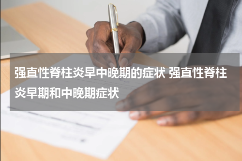 强直性脊柱炎早中晚期的症状 强直性脊柱炎早期和中晚期症状