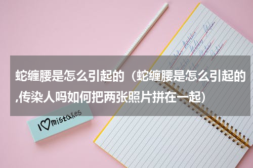 蛇缠腰是怎么引起的（蛇缠腰是怎么引起的,传染人吗如何把两张照片拼在一起）