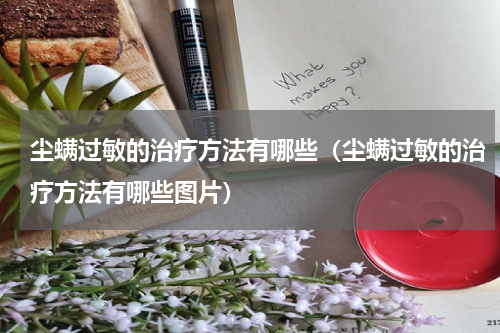 尘螨过敏的治疗方法有哪些（尘螨过敏的治疗方法有哪些图片）