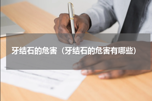 牙结石的危害（牙结石的危害有哪些）