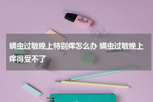 螨虫过敏晚上特别痒怎么办 螨虫过敏晚上痒得受不了