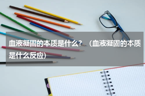血液凝固的本质是什么？（血液凝固的本质是什么反应）
