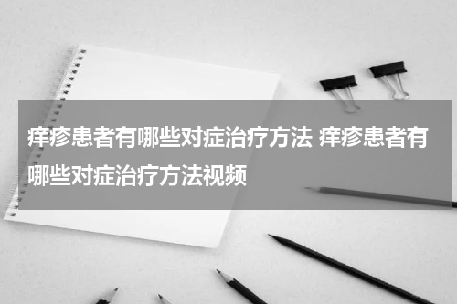 痒疹患者有哪些对症治疗方法 痒疹患者有哪些对症治疗方法视频