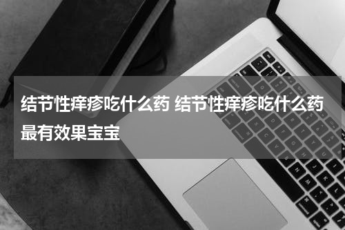 结节性痒疹吃什么药 结节性痒疹吃什么药最有效果宝宝
