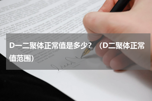 D一二聚体正常值是多少？（D二聚体正常值范围）
