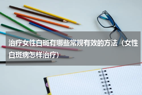 治疗女性白斑有哪些常规有效的方法（女性白斑病怎样治疗）