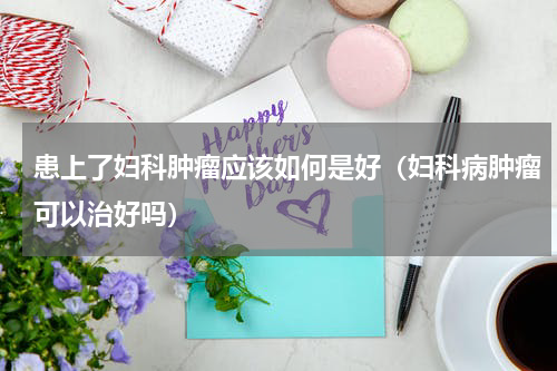 患上了妇科肿瘤应该如何是好（妇科病肿瘤可以治好吗）