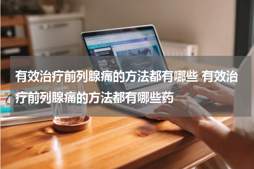有效治疗前列腺痛的方法都有哪些 有效治疗前列腺痛的方法都有哪些药