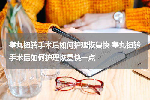 睾丸扭转手术后如何护理恢复快 睾丸扭转手术后如何护理恢复快一点
