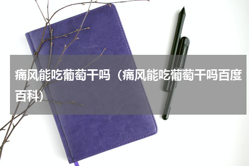 痛风能吃葡萄干吗（痛风能吃葡萄干吗百度百科）