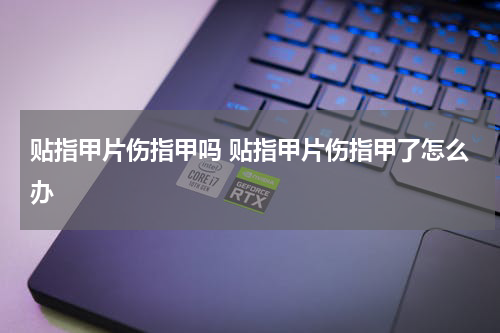 贴指甲片伤指甲吗 贴指甲片伤指甲了怎么办