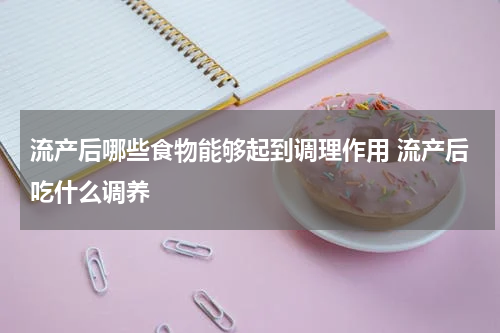 流产后哪些食物能够起到调理作用 流产后吃什么调养