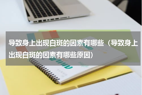 导致身上出现白斑的因素有哪些（导致身上出现白斑的因素有哪些原因）