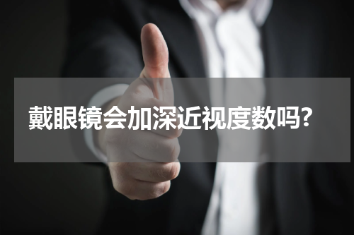 戴眼镜会加深近视度数吗?