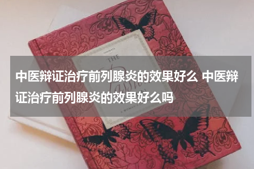 中医辩证治疗前列腺炎的效果好么 中医辩证治疗前列腺炎的效果好么吗