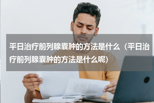 平日治疗前列腺囊肿的方法是什么（平日治疗前列腺囊肿的方法是什么呢）