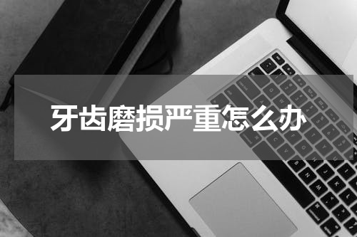 牙齿磨损严重怎么办