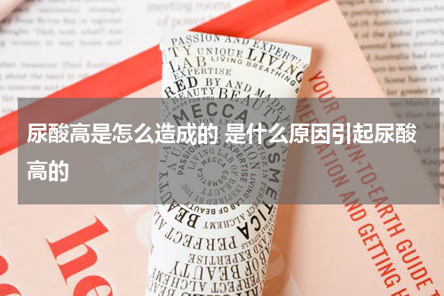 尿酸高是怎么造成的 是什么原因引起尿酸高的