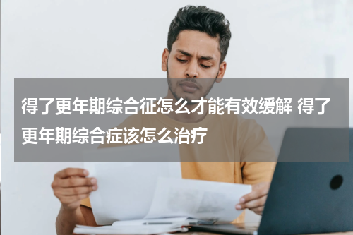 得了更年期综合征怎么才能有效缓解 得了更年期综合症该怎么治疗