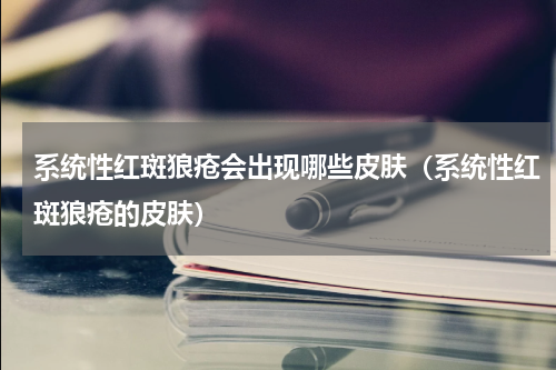 系统性红斑狼疮会出现哪些皮肤（系统性红斑狼疮的皮肤）