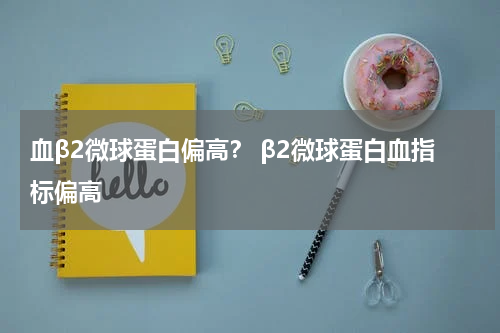 血β2微球蛋白偏高？ β2微球蛋白血指标偏高
