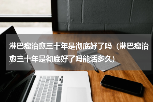 淋巴瘤治愈三十年是彻底好了吗（淋巴瘤治愈三十年是彻底好了吗能活多久）