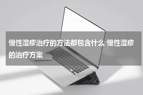 慢性湿疹治疗的方法都包含什么 慢性湿疹的治疗方案