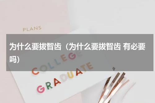 为什么要拔智齿（为什么要拔智齿 有必要吗）