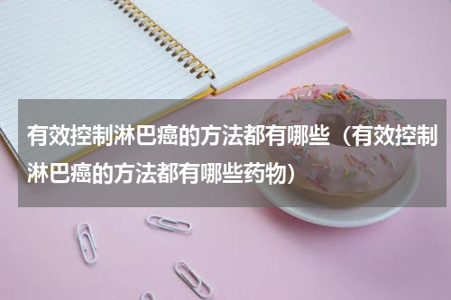 有效控制淋巴癌的方法都有哪些（有效控制淋巴癌的方法都有哪些药物）