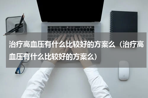 治疗高血压有什么比较好的方案么（治疗高血压有什么比较好的方案么）