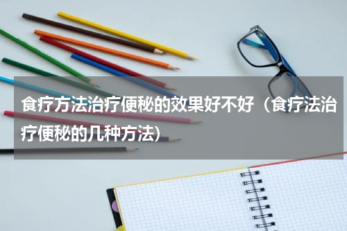 食疗方法治疗便秘的效果好不好（食疗法治疗便秘的几种方法）