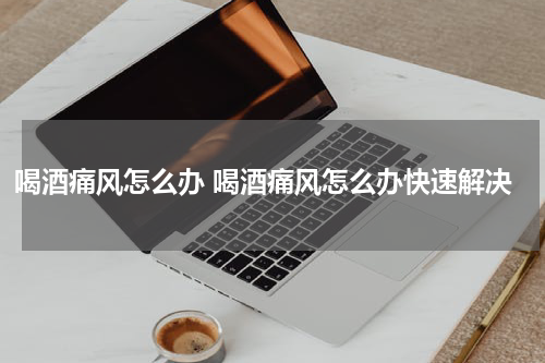 喝酒痛风怎么办 喝酒痛风怎么办快速解决