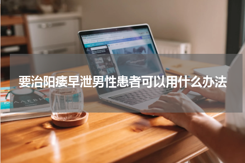 要治阳痿早泄男性患者可以用什么办法