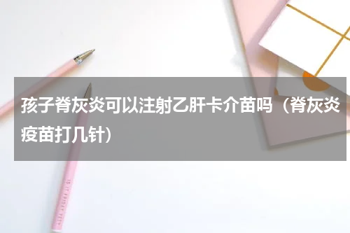 孩子脊灰炎可以注射乙肝卡介苗吗（脊灰炎疫苗打几针）
