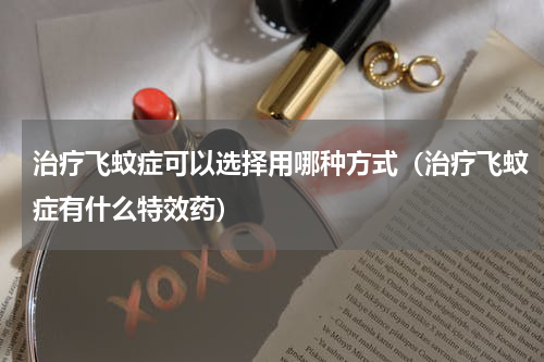 治疗飞蚊症可以选择用哪种方式（治疗飞蚊症有什么特效药）