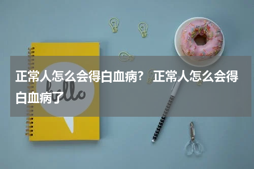 正常人怎么会得白血病？ 正常人怎么会得白血病了