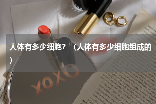 人体有多少细胞？（人体有多少细胞组成的）