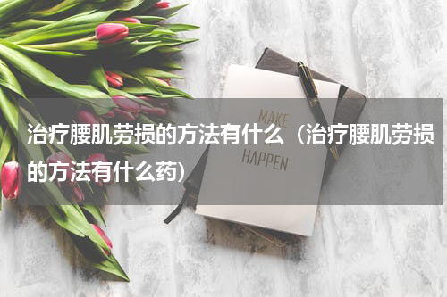 治疗腰肌劳损的方法有什么（治疗腰肌劳损的方法有什么药）