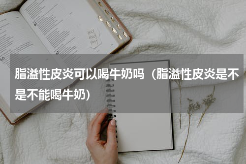脂溢性皮炎可以喝牛奶吗（脂溢性皮炎是不是不能喝牛奶）