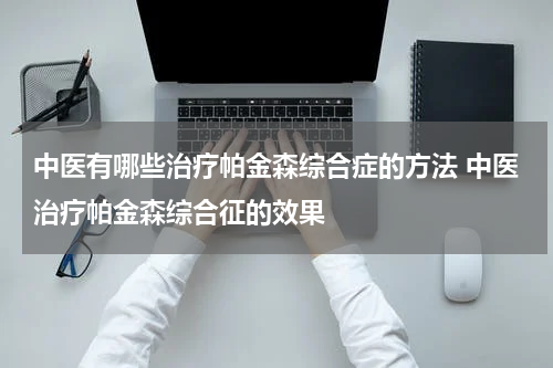 中医有哪些治疗帕金森综合症的方法 中医治疗帕金森综合征的效果