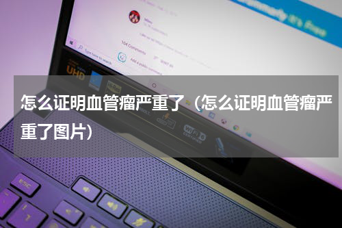 怎么证明血管瘤严重了（怎么证明血管瘤严重了图片）