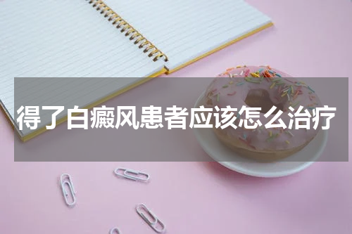 得了白癜风患者应该怎么治疗