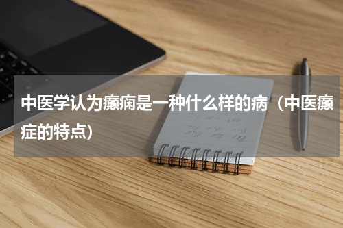 中医学认为癫痫是一种什么样的病（中医癫症的特点）