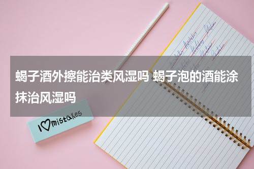 蝎子酒外擦能治类风湿吗 蝎子泡的酒能涂抹治风湿吗