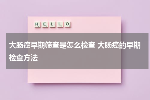 大肠癌早期筛查是怎么检查 大肠癌的早期检查方法