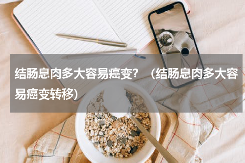 结肠息肉多大容易癌变？（结肠息肉多大容易癌变转移）