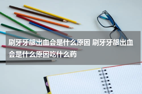 刷牙牙龈出血会是什么原因 刷牙牙龈出血会是什么原因吃什么药
