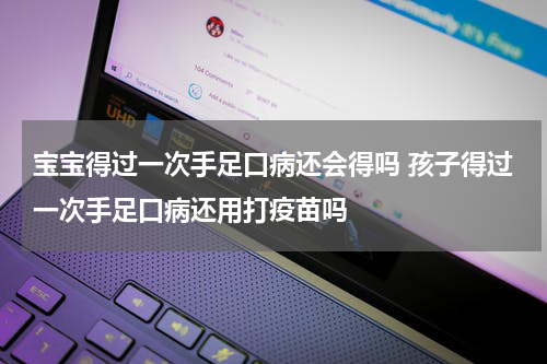 宝宝得过一次手足口病还会得吗 孩子得过一次手足口病还用打疫苗吗